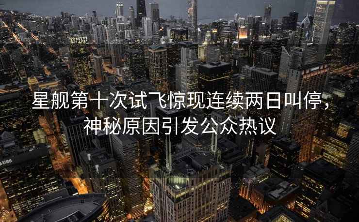 星艦第十次試飛驚現(xiàn)連續(xù)兩日叫停，神秘原因引發(fā)公眾熱議