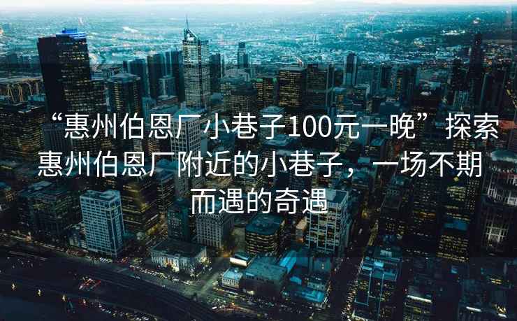 “惠州伯恩廠小巷子100元一晚”探索惠州伯恩廠附近的小巷子，一場不期而遇的奇遇