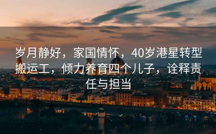 歲月靜好，家國(guó)情懷，40歲港星轉(zhuǎn)型搬運(yùn)工，傾力養(yǎng)育四個(gè)兒子，詮釋責(zé)任與擔(dān)當(dāng)