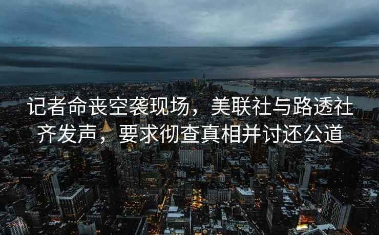 記者命喪空襲現(xiàn)場，美聯(lián)社與路透社齊發(fā)聲，要求徹查真相并討還公道