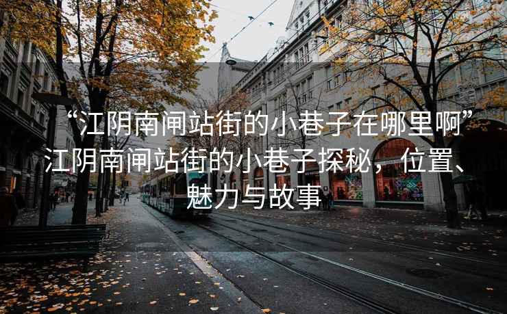 “江陰南閘站街的小巷子在哪里啊”江陰南閘站街的小巷子探秘，位置、魅力與故事