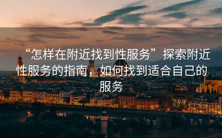 “怎樣在附近找到性服務(wù)”探索附近性服務(wù)的指南，如何找到適合自己的服務(wù)