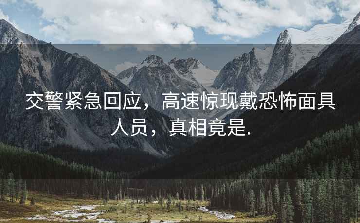 交警緊急回應，高速驚現(xiàn)戴恐怖面具人員，真相竟是.