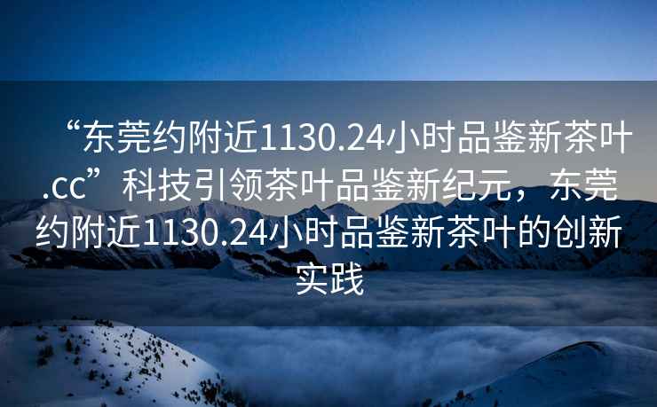 “東莞約附近1130.24小時品鑒新茶葉.cc”科技引領(lǐng)茶葉品鑒新紀元，東莞約附近1130.24小時品鑒新茶葉的創(chuàng)新實踐