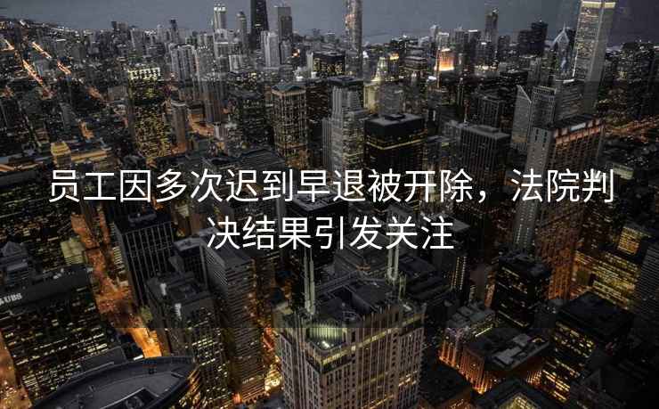 員工因多次遲到早退被開(kāi)除，法院判決結(jié)果引發(fā)關(guān)注