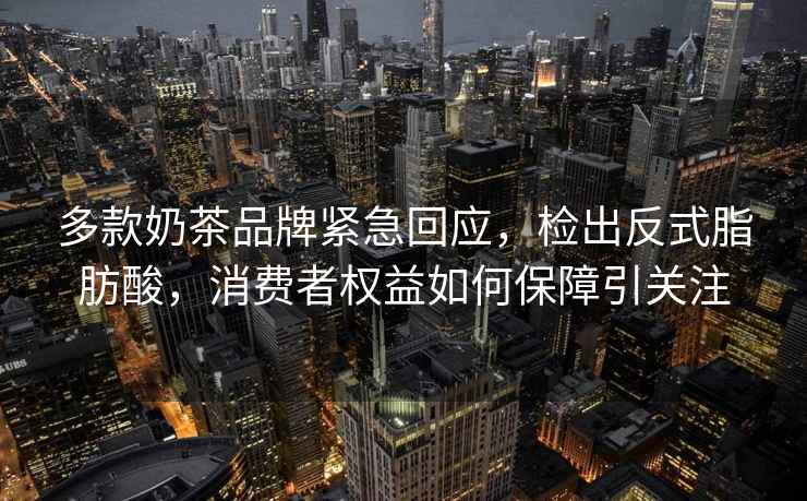 多款奶茶品牌緊急回應(yīng)，檢出反式脂肪酸，消費(fèi)者權(quán)益如何保障引關(guān)注