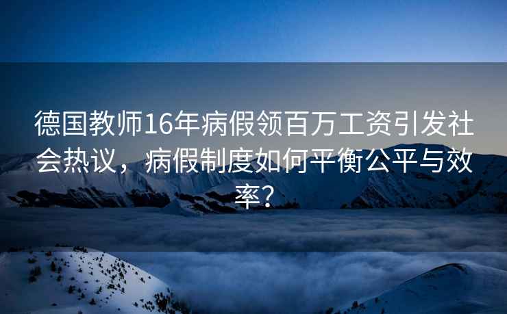 德國教師16年病假領百萬工資引發(fā)社會熱議，病假制度如何平衡公平與效率？