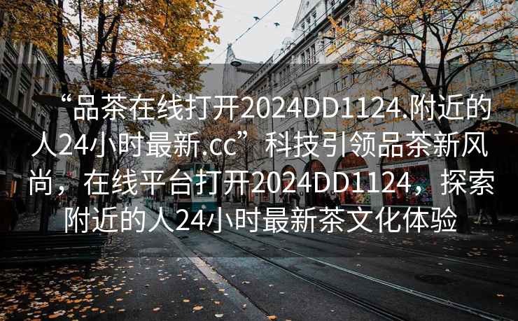 “品茶在線打開2024DD1124.附近的人24小時(shí)最新.cc”科技引領(lǐng)品茶新風(fēng)尚，在線平臺(tái)打開2024DD1124，探索附近的人24小時(shí)最新茶文化體驗(yàn)
