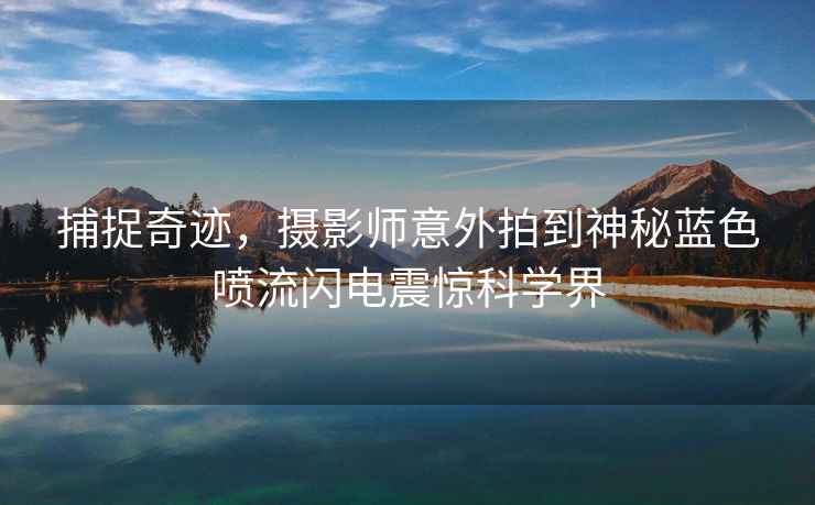 捕捉奇跡，攝影師意外拍到神秘藍色噴流閃電震驚科學(xué)界