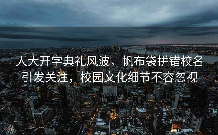 人大開學典禮風波，帆布袋拼錯校名引發(fā)關注，校園文化細節(jié)不容忽視
