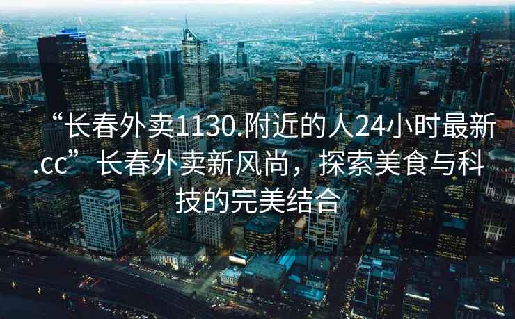 “長春外賣1130.附近的人24小時最新.cc”長春外賣新風尚，探索美食與科技的完美結合