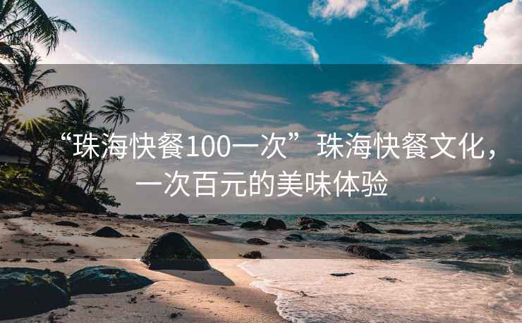 “珠海快餐100一次”珠?？觳臀幕淮伟僭拿牢扼w驗