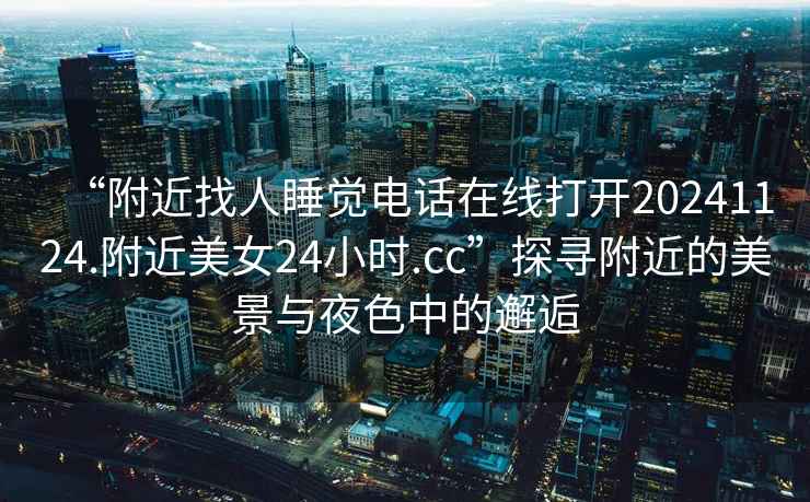 “附近找人睡覺電話在線打開20241124.附近美女24小時(shí).cc”探尋附近的美景與夜色中的邂逅