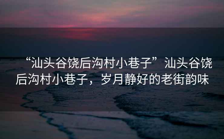 “汕頭谷饒后溝村小巷子”汕頭谷饒后溝村小巷子，歲月靜好的老街韻味