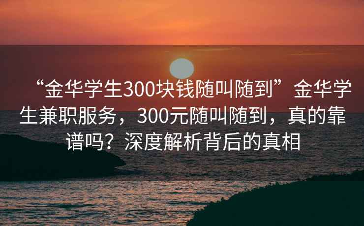 “金華學(xué)生300塊錢(qián)隨叫隨到”金華學(xué)生兼職服務(wù)，300元隨叫隨到，真的靠譜嗎？深度解析背后的真相