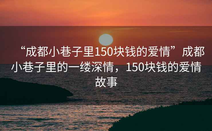 “成都小巷子里150塊錢的愛情”成都小巷子里的一縷深情，150塊錢的愛情故事