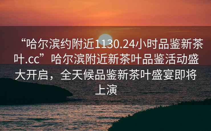 “哈爾濱約附近1130.24小時(shí)品鑒新茶葉.cc”哈爾濱附近新茶葉品鑒活動(dòng)盛大開啟，全天候品鑒新茶葉盛宴即將上演