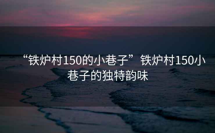 “鐵爐村150的小巷子”鐵爐村150小巷子的獨特韻味