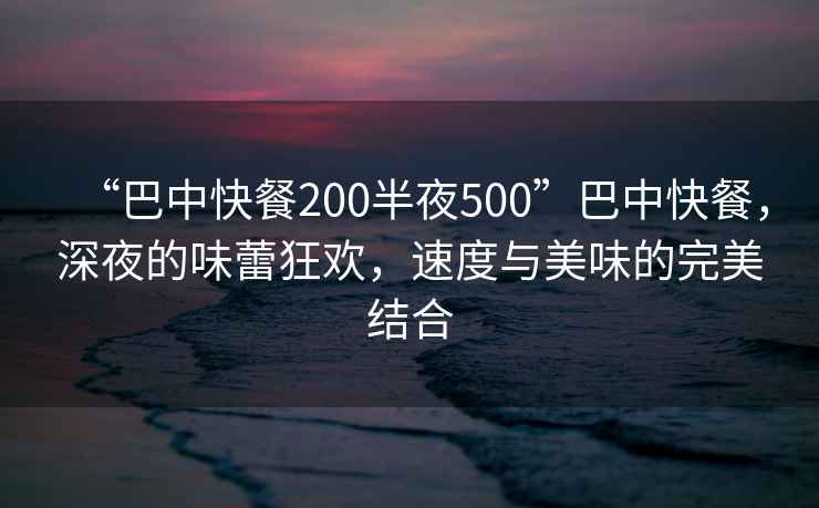 “巴中快餐200半夜500”巴中快餐，深夜的味蕾狂歡，速度與美味的完美結合