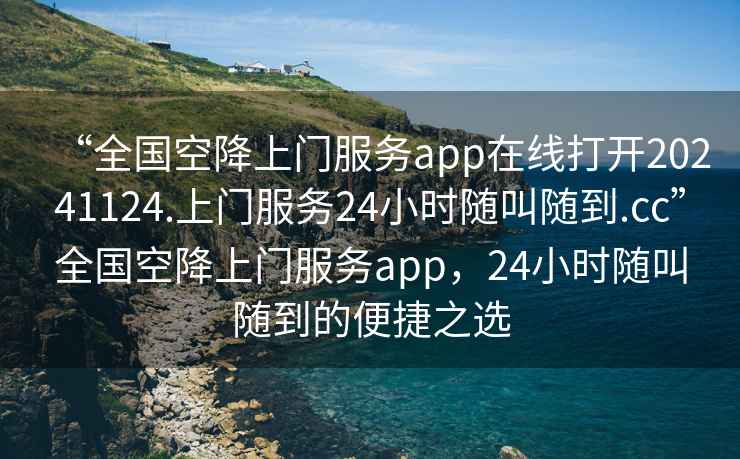 “全國空降上門服務(wù)app在線打開20241124.上門服務(wù)24小時隨叫隨到.cc”全國空降上門服務(wù)app，24小時隨叫隨到的便捷之選