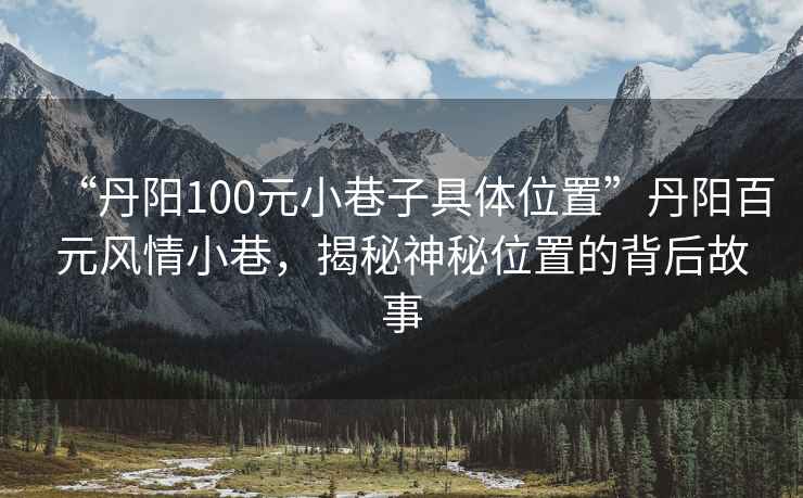“丹陽(yáng)100元小巷子具體位置”丹陽(yáng)百元風(fēng)情小巷，揭秘神秘位置的背后故事