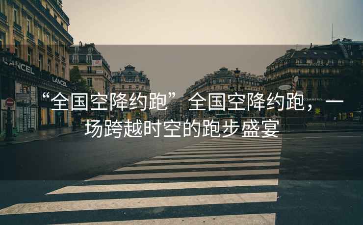 “全國空降約跑”全國空降約跑，一場(chǎng)跨越時(shí)空的跑步盛宴