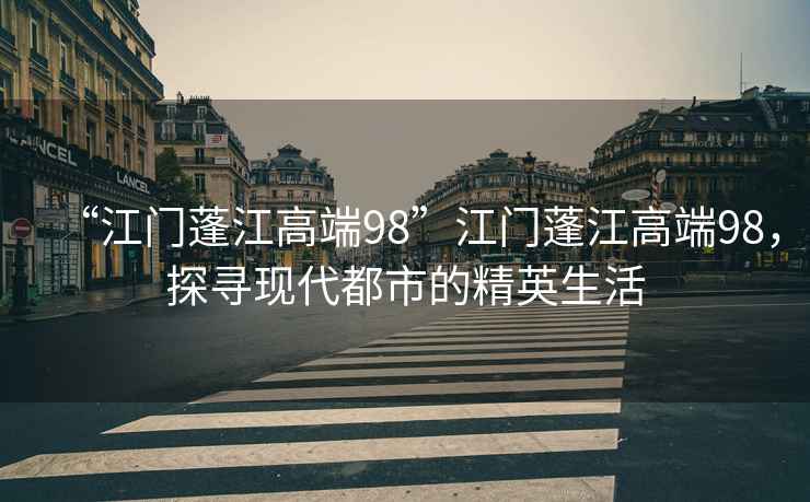 “江門蓬江高端98”江門蓬江高端98，探尋現(xiàn)代都市的精英生活