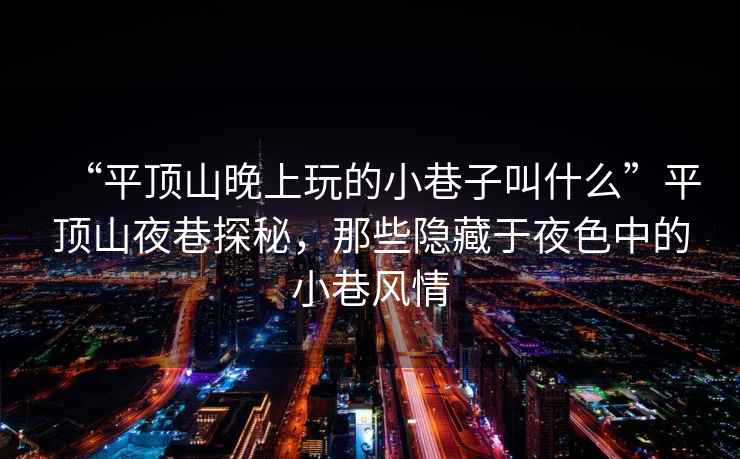“平頂山晚上玩的小巷子叫什么”平頂山夜巷探秘，那些隱藏于夜色中的小巷風(fēng)情