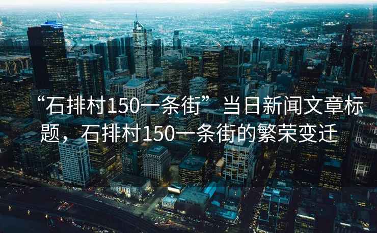 “石排村150一條街”當(dāng)日新聞文章標(biāo)題，石排村150一條街的繁榮變遷