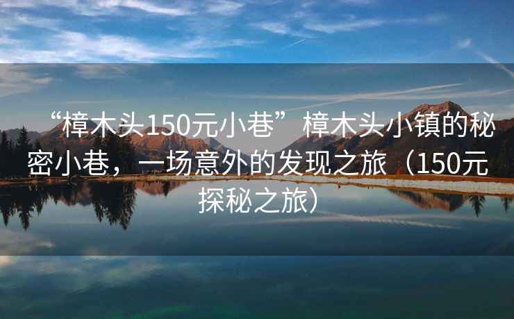 “樟木頭150元小巷”樟木頭小鎮(zhèn)的秘密小巷，一場(chǎng)意外的發(fā)現(xiàn)之旅（150元探秘之旅）