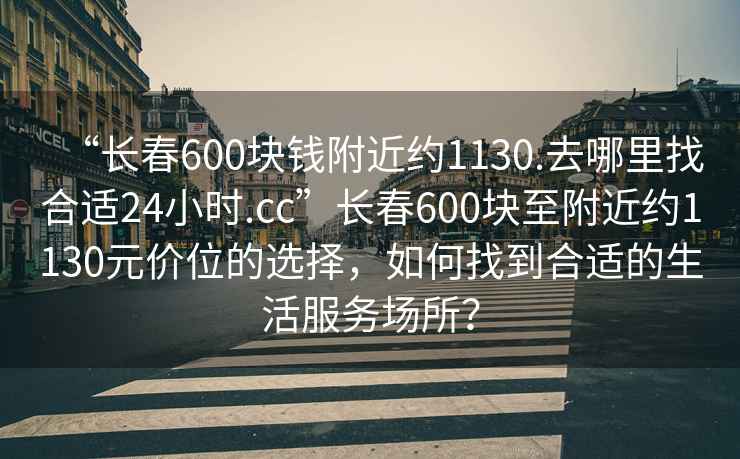 “長春600塊錢附近約1130.去哪里找合適24小時.cc”長春600塊至附近約1130元價位的選擇，如何找到合適的生活服務(wù)場所？
