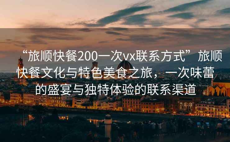 “旅順快餐200一次vx聯(lián)系方式”旅順快餐文化與特色美食之旅，一次味蕾的盛宴與獨特體驗的聯(lián)系渠道