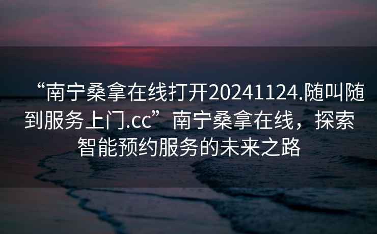 “南寧桑拿在線打開20241124.隨叫隨到服務(wù)上門.cc”南寧桑拿在線，探索智能預(yù)約服務(wù)的未來(lái)之路
