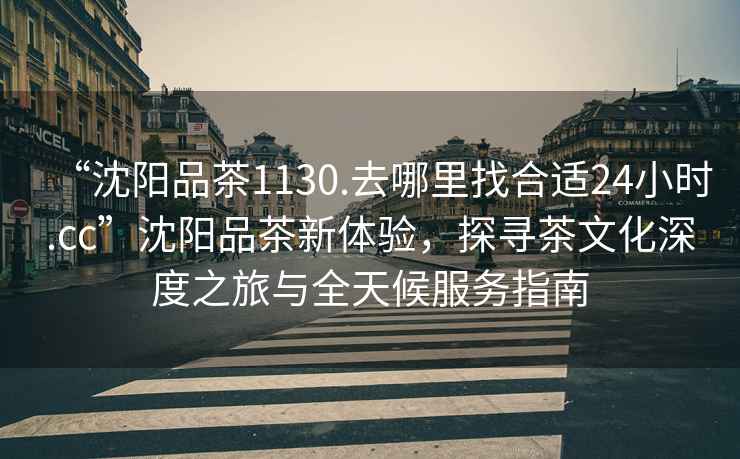 “沈陽品茶1130.去哪里找合適24小時(shí).cc”沈陽品茶新體驗(yàn)，探尋茶文化深度之旅與全天候服務(wù)指南