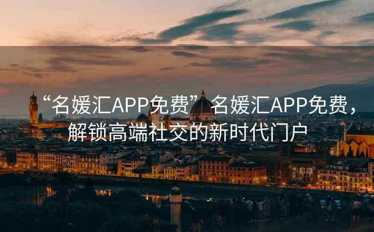“名媛匯APP免費(fèi)”名媛匯APP免費(fèi)，解鎖高端社交的新時(shí)代門(mén)戶