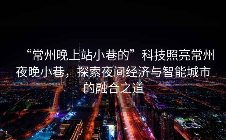 “常州晚上站小巷的”科技照亮常州夜晚小巷，探索夜間經(jīng)濟與智能城市的融合之道