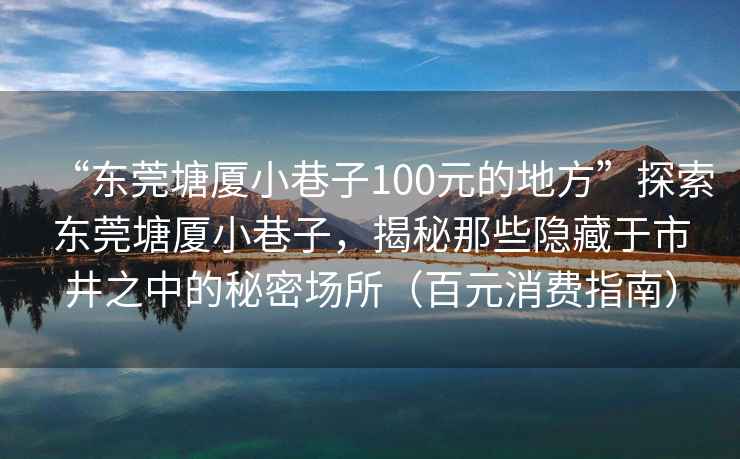“東莞塘廈小巷子100元的地方”探索東莞塘廈小巷子，揭秘那些隱藏于市井之中的秘密場所（百元消費(fèi)指南）