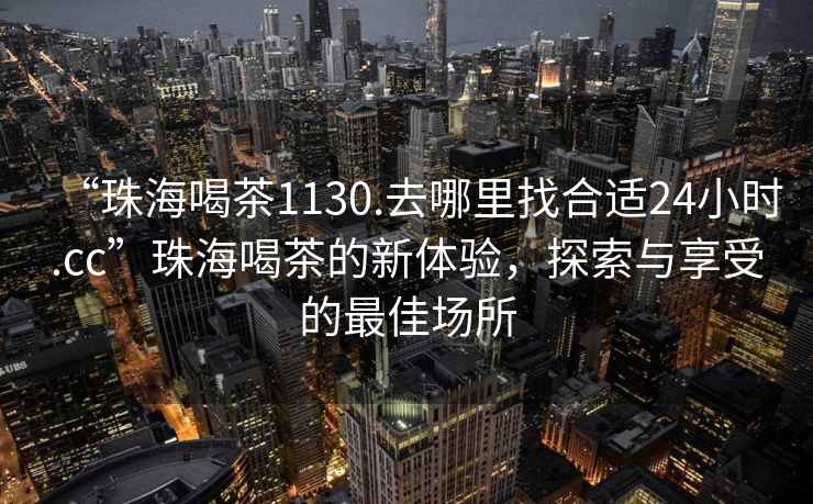 “珠海喝茶1130.去哪里找合適24小時.cc”珠海喝茶的新體驗，探索與享受的最佳場所