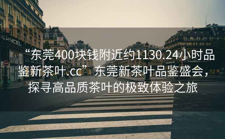 “東莞400塊錢附近約1130.24小時(shí)品鑒新茶葉.cc”東莞新茶葉品鑒盛會(huì)，探尋高品質(zhì)茶葉的極致體驗(yàn)之旅