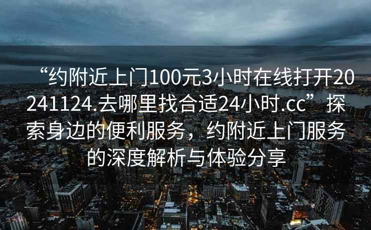 “約附近上門100元3小時在線打開20241124.去哪里找合適24小時.cc”探索身邊的便利服務(wù)，約附近上門服務(wù)的深度解析與體驗(yàn)分享
