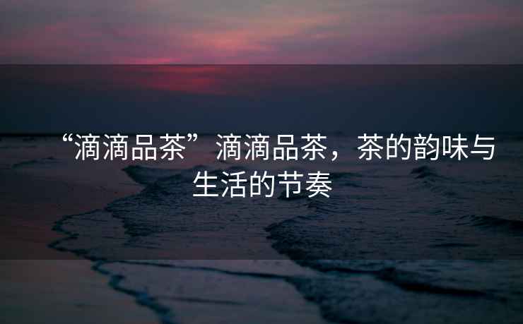 “滴滴品茶”滴滴品茶，茶的韻味與生活的節(jié)奏