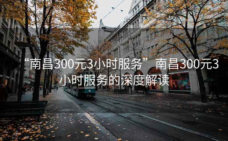 “南昌300元3小時(shí)服務(wù)”南昌300元3小時(shí)服務(wù)的深度解讀