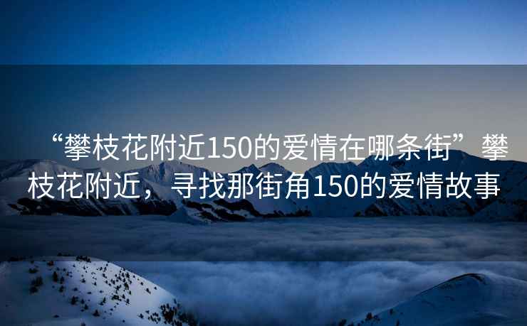 “攀枝花附近150的愛情在哪條街”攀枝花附近，尋找那街角150的愛情故事