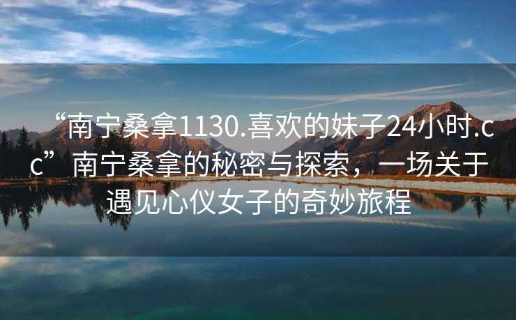 “南寧桑拿1130.喜歡的妹子24小時(shí).cc”南寧桑拿的秘密與探索，一場(chǎng)關(guān)于遇見(jiàn)心儀女子的奇妙旅程