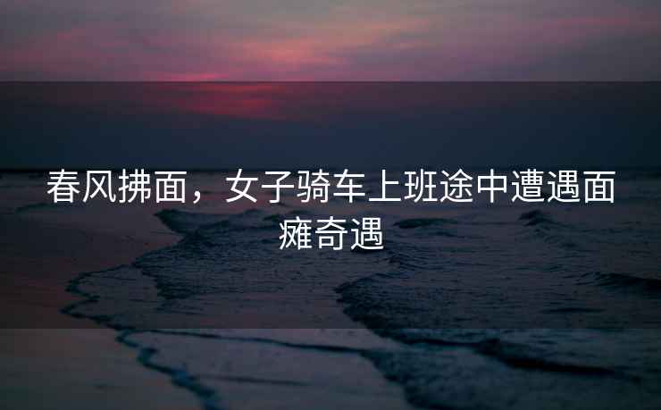 春風拂面，女子騎車上班途中遭遇面癱奇遇