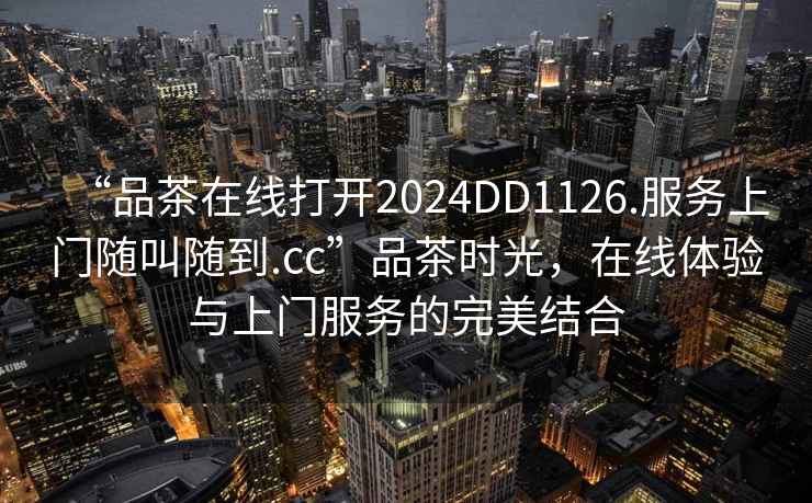 “品茶在線打開(kāi)2024DD1126.服務(wù)上門隨叫隨到.cc”品茶時(shí)光，在線體驗(yàn)與上門服務(wù)的完美結(jié)合