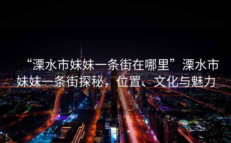 “溧水市妹妹一條街在哪里”溧水市妹妹一條街探秘，位置、文化與魅力