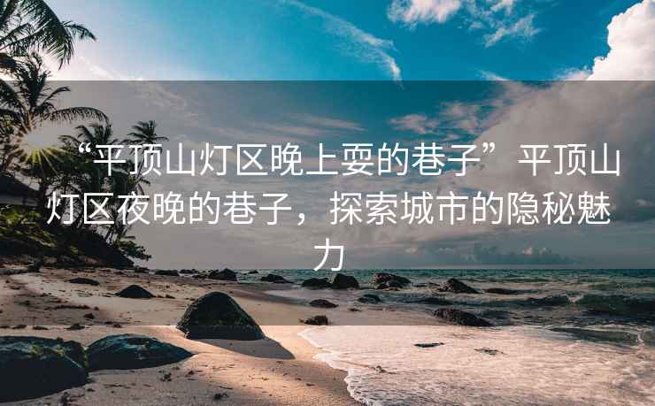 “平頂山燈區(qū)晚上耍的巷子”平頂山燈區(qū)夜晚的巷子，探索城市的隱秘魅力