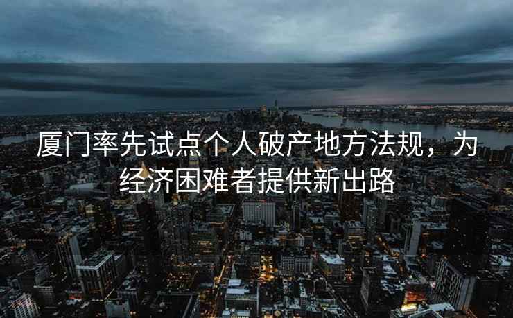 廈門率先試點個人破產(chǎn)地方法規(guī)，為經(jīng)濟困難者提供新出路
