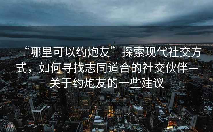 “哪里可以約炮友”探索現(xiàn)代社交方式，如何尋找志同道合的社交伙伴—關(guān)于約炮友的一些建議